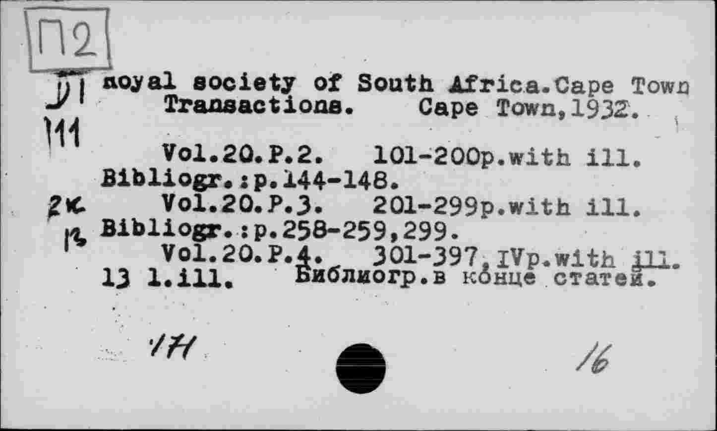 ﻿та
TT до jal society of South Africa.Cape Town -X* Transactions. Cape Town. 1932.
Ц1
VO1.20.P.2.	101-200p.with ill.
Bibliogr.:p.144-148.
VO1.20.P.3. 2Ql-299p.with ill.
и Bibliogr.:p.258-259,299.
1	Vol. 20. P. 4.	301-397.jVp.with Д1.
U l.ill. Библиогр.в конце статей.